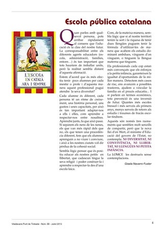 Quan parles amb qual-
sevol persona, pots
arribar ràpidament
al consens que l’edu-
cació és la clau del nostre futur.
La corresponsabilitat entre els
diferents agents educadors (es-
cola, administració, famílies,
entorn…) és tan important que
tots hauríem de treballar units,
però la realitat sembla distant
d’aquesta afirmació.
Estem d’acord que és més efec-
tiu tenir pocs alumnes per cada
mestre o profe i d’aquesta ma-
nera aquest professional pugui
atendre la seva diversitat?
Cada alumne és diferent, cada
persona té un ritme de creixe-
ment, una història personal, uns
gustos i unes capacitats, per això
és tan important adaptar-nos
a ells i elles, com aprendre a
respectar-nos entre nosaltres.
Aprendre junts, fa que això passi.
Si separem els nens de les nenes,
els que van més ràpid dels que
no, els que tenen una procedèn-
cia diferent, fem que els alumnes
aprenguin a no viure i conviure,
i això a les nostres ciutats vol dir
pèrdua de la cohesió social.
Sembla lògic pensar que és posi-
tiu educar als nostres petits en
llibertat, que cadascun tingui la
seva religió i poder conèixer-la i
aprendre a respectar-la des d’una
escola laica.
Com, de la mateixa manera, sem-
bla lògic que si al nostre territori
tenim la sort i la riquesa de tenir
dues llengües puguem tenir la
fórmula d’utilitzar-les de ma-
nera que acabem els estudis do-
minant ambdues, vinguem d’on
vinguem, o tinguem la llengua
materna que tinguem.
Els professionals cada cop estan
més convençuts que els esforços
a la petita infància, garanteixen la
igualtat d’oportunitats de la mi-
llor manera. Detectem més casos
de risc, ens avancem a possibles
trastorns, ajudem a vincular la
família en el procés educatiu... I
si parlem en termes econòmics,
tota prevenció és una inversió
de futur. Quantes més escoles
bressol i més serveis als primers
anys, menys serveis de retorn als
estudis i traumes de fracàs esco-
lar tindrem.
Aquests són només tres raona-
ments que semblen molt senzills
de compartir, però que la nova
llei d’en Wert, el ministre d’Edu-
cació del govern de l’Estat, no
contempla. NI DIVERSITAT, NI
CONVIVÈNCIA, NI LLIBER-
TAT, NI LLENGÜES NI PETITA
INFÀNCIA.
La LOMCE les destrueix sense
contemplacions.
Gisela Navarro Fuster
Escola pública catalana
Viladecans Punt de Trobada - Núm. 68 - Juliol 2013 4
 