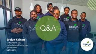 Evelyn Kaingu
Co-founder & CEO
evelyn.kaingu@lupiya.com
@lupiyaloans
lupiya.com
Q&A
 