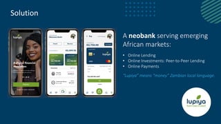 Solution
A neobank serving emerging
African markets:
• Online Lending
• Online Investments: Peer-to-Peer Lending
• Online Payments
“Lupiya” means “money” Zambian local language.
 
