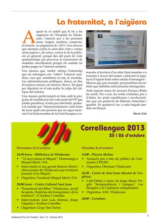 A

La fraternitat, a l’aigüera

quest és el cartell que hi ha a les
urgències de l’Hospital de Viladecans: l’atenció per a les persones
sense targeta sanitària comporta,
d’entrada, un pagament de 130 €. Una mesura
que atempta contra la salut dels veïns i veïnes
sense papers i, de retruc, contra la de la població en general, perquè des del punt de vista
epidemiològic pot provocar la transmissió de
malalties senzillament perquè els malalts no
poden pagar-se l’atenció sanitària.
Una mesura que, també, reforça l’estereotip
que els estrangers ens “roben” l’atenció sanitària, cosa que, estadística en mà, és mentida.
Les administracions públiques, doncs, en lloc
d’eradicar rumors, els reforcen. Bravo. Tot sigui
per dipositar en el més pobre la culpa del col·
lapse del sistema.
Una mesura perfectament en línia amb la proposta de modificació del codi penal del PP que
pretén penalitzar, al més pur estil italià, qualsevol ciutadà que “intencionadament i amb ànim
de lucre ajudi una persona que no sigui nacional d’un Estat membre de la Unió Europea a ro-

mandre al territori d’un altre Estat membre o a
transitar a través del mateix vulnerant la legislació d’aquest Estat sobre estada d’estrangers”.
Mesura que, per exemple, pot penalitzar les entitats que treballen amb persones immigrades.
Amb aquesta mena de mesures Europa oblida
les arrels. Per a uns, les arrels cristianes; per a
d’altres, les arrels republicanes i revolucionàries que ens parlaven de llibertat, fraternitat i
igualtat. En qualsevol cas, a cada bugada perdem un llençol.
Mercè Solé

Correllengua 2013
25 i 26 d’octubre
Divendres 25 d’octubre

Dissabte 26 d’octubre

18:30 hores - Biblioteca de Viladecans
•	 “10 anys sense el Miquel”. Homenatge a
Miquel Martí i Pol.
•	 Intervindrà el seu germà Ramon Martí i
altres poetes de Viladecans que recitaran
poemes d’en Miquel.
•	 Organitza: Fundació Miquel Marti i Pol

11:00 - Placeta Molins
•	 Actuació per a tots els públics de l’animador CHUSO.
•	 Organitza: Òmnium Viladecans

20:00 hores - Centre Cultural Sant Joan
•	 Presentació del llibre “Viladecans, recull
de gents. Històries del franquisme i de la
transició”, d’Andreu Comellas.
•	 Intervindran: José Luis Atienza, Josep
Lligadas i Andreu Comellas
•	 Organitza: Grup Tres Torres
Viladecans Punt de Trobada - Núm. 70 - Octubre 2013

16:30 - Carrer de Sant Joan (davant de l’església)
•	 Cafè-Debat a càrrec de Josep Maria Virgili: “Independència i Llengua”: Les
llengües a la Catalunya independent.
•	 Organitza: ANC Viladecans
20:00 - Correbars

7

 