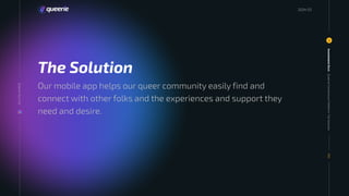 Our mobile app helps our queer community easily find and
connect with other folks and the experiences and support they
need and desire.
Queerie
Connections
Platform:
The
Solution
Investment
Deck
5
005
20
24
The Solution
Queerie
Your
Life
2024 03
 