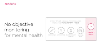 THERMOMETER STETHOSCOPE BLOOD PRESSURE
MONITOR
GLUCOSE
METER
MENTAL
HEALTH
?
EVERY OTHER MEDICAL PRACTICE USES
OBJECTIVE MEASUREMENT TOOLS
No objective
monitoring
for mental health
PROBLEM
 