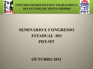 PARTIDO DEMOCRÁTICO TRABALHISTA
    DO ESTADO DE MATO GROSSO




 SEMINÁRIO E CONGRESSO
      ESTADUAL DO
         PDT-MT



        OUTUBRO 2011
 