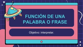 Objetivo: interpretar.
FUNCIÓN DE UNA
PALABRA O FRASE
 