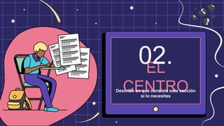 EL
CENTRO
02.
Describe en qué consiste esta sección
si lo necesitas
 