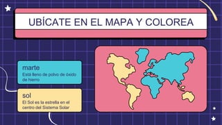 UBÍCATE EN EL MAPA Y COLOREA
marte
Está lleno de polvo de óxido
de hierro
sol
El Sol es la estrella en el
centro del Sistema Solar
 
