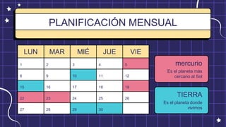 PLANIFICACIÓN MENSUAL
mercurio
Es el planeta más
cercano al Sol
TIERRA
Es el planeta donde
vivimos
LUN MAR MIÉ JUE VIE
1 2 3 4 5
8 9 10 11 12
15 16 17 18 19
22 23 24 25 26
27 28 29 30
 