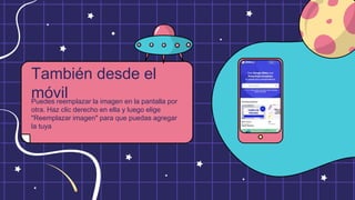 Puedes reemplazar la imagen en la pantalla por
otra. Haz clic derecho en ella y luego elige
"Reemplazar imagen" para que puedas agregar
la tuya
También desde el
móvil
 