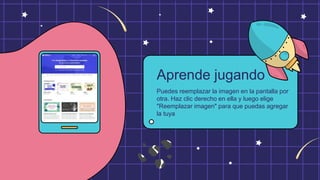 Puedes reemplazar la imagen en la pantalla por
otra. Haz clic derecho en ella y luego elige
"Reemplazar imagen" para que puedas agregar
la tuya
Aprende jugando
 