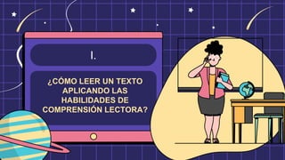 I.
¿CÓMO LEER UN TEXTO
APLICANDO LAS
HABILIDADES DE
COMPRENSIÓN LECTORA?
 