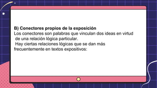 B) Conectores propios de la exposición
Los conectores son palabras que vinculan dos ideas en virtud
de una relación lógica particular.
Hay ciertas relaciones lógicas que se dan más
frecuentemente en textos expositivos:
 