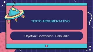 Objetivo: Convencer - Persuadir
TEXTO ARGUMENTATIVO
 