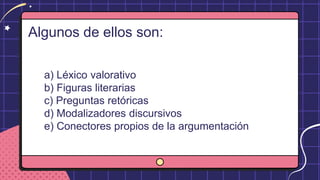Algunos de ellos son:
a) Léxico valorativo
b) Figuras literarias
c) Preguntas retóricas
d) Modalizadores discursivos
e) Conectores propios de la argumentación
 