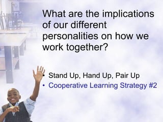 What are the implications of our different personalities on how we work together? Stand Up, Hand Up, Pair Up Cooperative Learning Strategy #2 