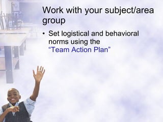 Work with your subject/area group Set logistical and behavioral norms using the  “Team Action Plan” 