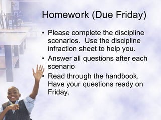 Homework (Due Friday) Please complete the discipline scenarios.  Use the discipline infraction sheet to help you. Answer all questions after each scenario Read through the handbook.  Have your questions ready on Friday. 