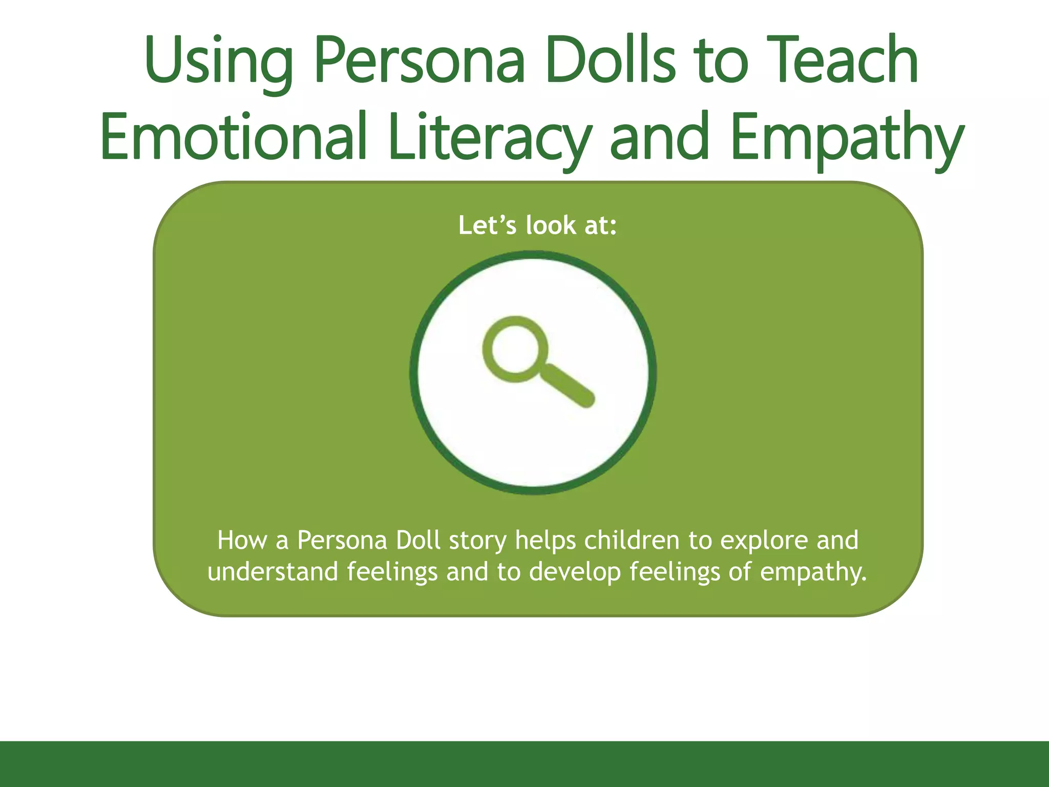 Let’s look at:
How a Persona Doll story helps children to explore and
understand feelings and to develop feelings of empathy.
Using Persona Dolls to Teach
Emotional Literacy and Empathy
 