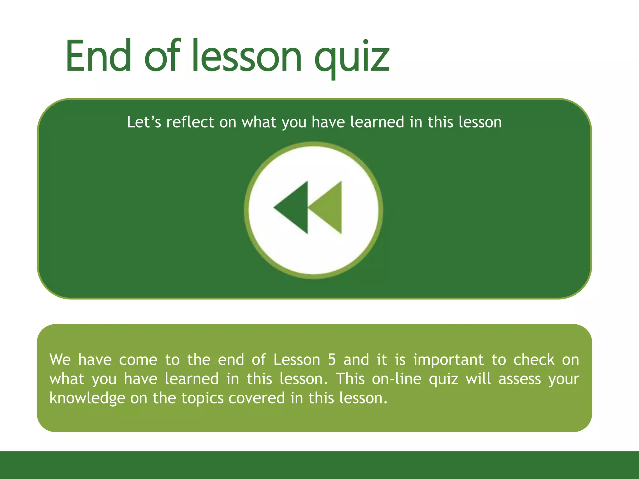 End of lesson quiz
We have come to the end of Lesson 5 and it is important to check on
what you have learned in this lesson. This on-line quiz will assess your
knowledge on the topics covered in this lesson.
Let’s reflect on what you have learned in this lesson
 
