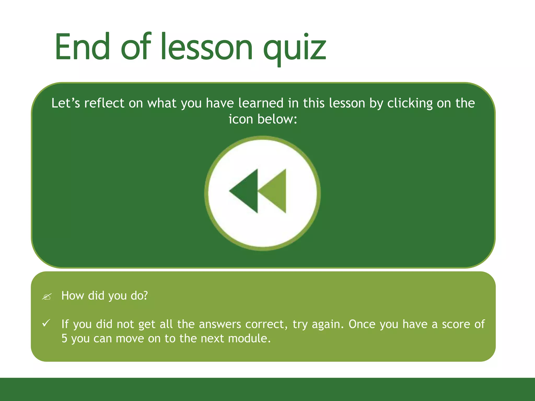  How did you do?
 If you did not get all the answers correct, try again. Once you have a score of
5 you can move on to the next module.
Let’s reflect on what you have learned in this lesson by clicking on the
icon below:
End of lesson quiz
 