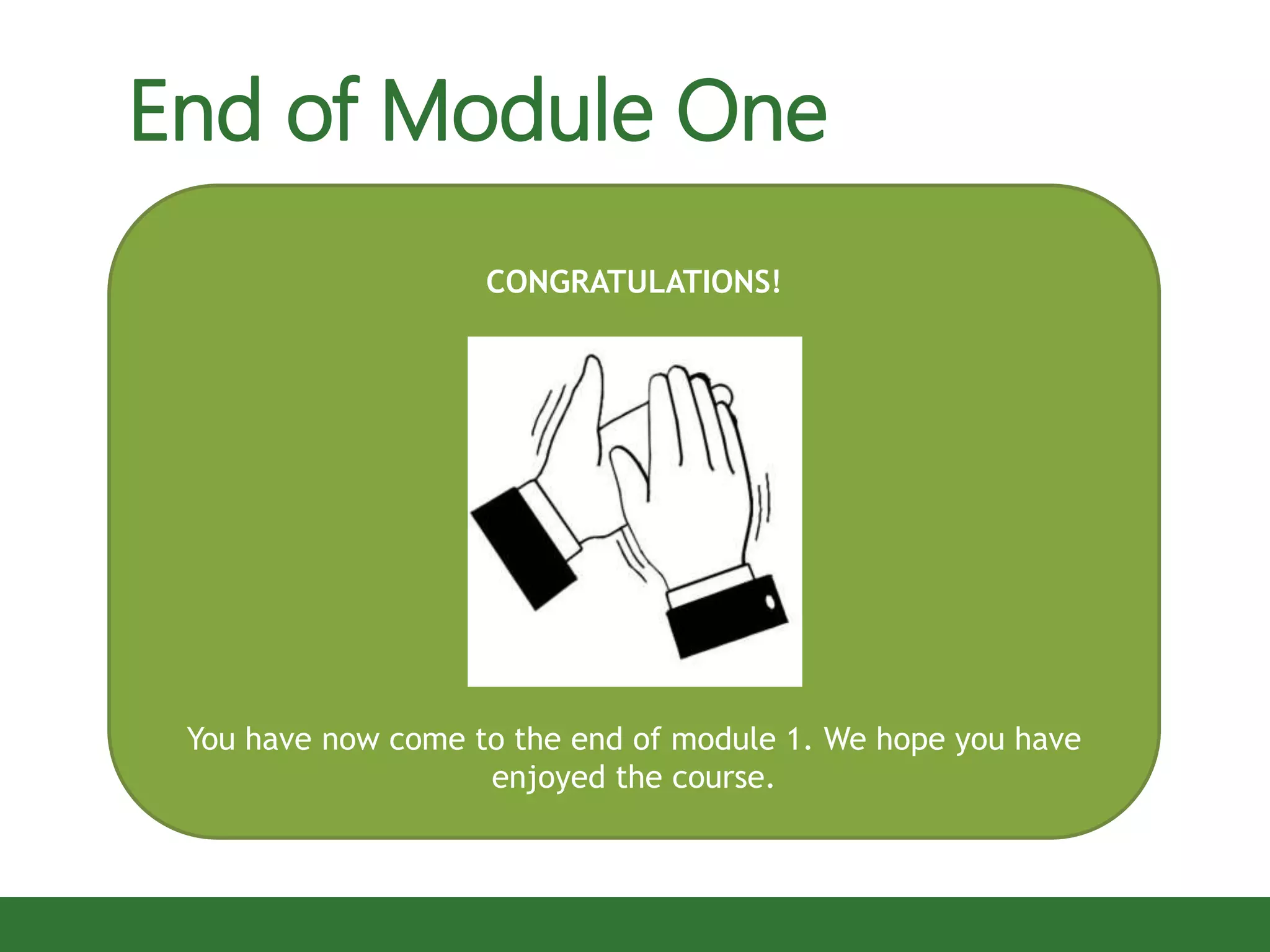 CONGRATULATIONS!
You have now come to the end of module 1. We hope you have
enjoyed the course.
End of Module One
 