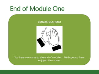 CONGRATULATIONS!
You have now come to the end of module 1. We hope you have
enjoyed the course.
End of Module One
 