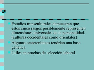 Estudios transculturales demuestran que estos cinco rasgos posiblemente representen dimensiones universales de la personalidad.(culturas occidentales como orientales) Algunas catacterísticas tendrían una base genética Utiles en pruebas de selección laboral. 
