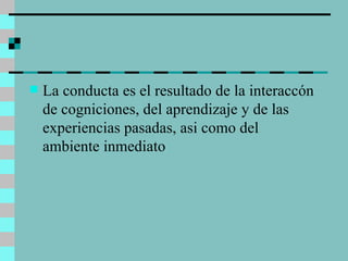 La conducta es el resultado de la interaccón de cogniciones, del aprendizaje y de las experiencias pasadas, asi como del ambiente inmediato 