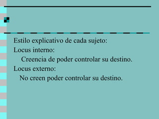 Estilo explicativo de cada sujeto: Locus interno:   Creencia de poder controlar su destino. Locus externo: No creen poder controlar su destino.  