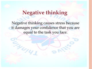 Negative thinking
Negative thinking causes stress because
it damages your confidence that you are
       equal to the task you face.
 