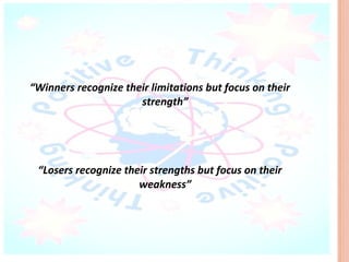 “Winners recognize their limitations but focus on their
                      strength”




 “Losers recognize their strengths but focus on their
                      weakness”
 