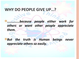 WHY DO PEOPLE GIVE UP…?

 ……………because  people either work for
 others or want other people appreciate
 them.

 But the truth is Human beings never
 appreciate others so easily.
 