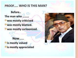PROOF….. WHO IS THIS MAN?
    Before..
The man who ………
 was mostly criticized

 was mostly blamed.

 was mostly cartoonized.



       Now.....
 is mostly valued
 is mostly appreciated
 