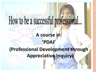 A course in
               ‘PDAI’
(Professional Development through
        Appreciative Inquiry)
 