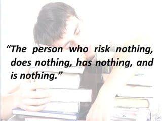 “The person who risk nothing,
 does nothing, has nothing, and
 is nothing.”
 