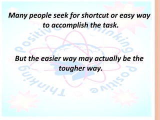 Many people seek for shortcut or easy way
        to accomplish the task.



 But the easier way may actually be the
              tougher way.
 