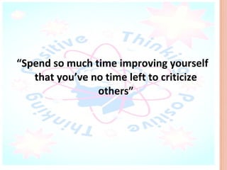 “Spend so much time improving yourself
   that you’ve no time left to criticize
                others”
 