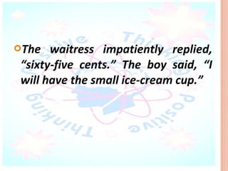 The   waitress impatiently replied,
 “sixty-five cents.” The boy said, “I
 will have the small ice-cream cup.”
 