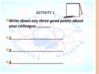ACTIVITY 1
 Writedown any three good points about
 your colleague…………..

 1…………………………………………..


 2…………………………………………..


 3…………………………………………..
 