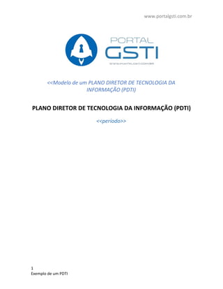 www.portalgsti.com.br
<<Modelo de um PLANO DIRETOR DE TECNOLOGIA DA
INFORMAÇÃO (PDTI)
PLANO DIRETOR DE TECNOLOGIA DA INFORMAÇÃO (PDTI)
<<período>>
1
Exemplo de um PDTI
 