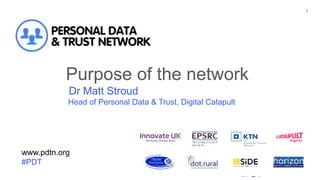 www.pdtn.org
#PDT
1
www.pdtn.org
#PDT
Purpose of the network
Dr Matt Stroud
Head of Personal Data & Trust, Digital Catapult
 