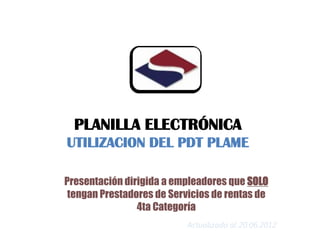 PLANILLA ELECTRÓNICA
UTILIZACION DEL PDT PLAME

Presentación dirigida a empleadores que SOLO
 tengan Prestadores de Servicios de rentas de
                4ta Categoría
                           Actualizado al 20.06.2012
 