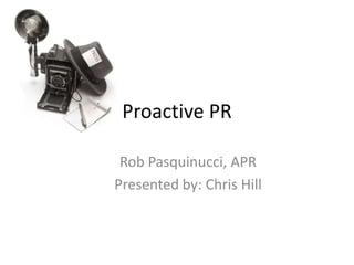 Proactive PR  Rob Pasquinucci, APR Presented by: Chris Hill 