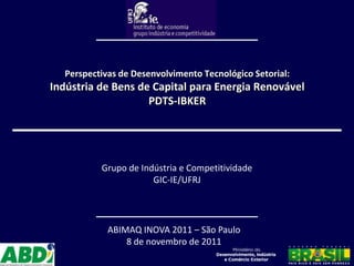 Perspectivas de Desenvolvimento Tecnológico Setorial:
Indústria de Bens de Capital para Energia Renovável
                    PDTS-IBKER




          Grupo de Indústria e Competitividade
                      GIC-IE/UFRJ




            ABIMAQ INOVA 2011 – São Paulo
                8 de novembro de 2011
 