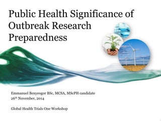 Public Health Significance of
Outbreak Research
Preparedness
Emmanuel Benyeogor BSc, MCSA, MScPH candidate
26th November, 2014
Global Health Trials One Workshop
 