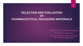 SELECTION AND EVALUATION
OF
PHARMACEUTICAL PACKAGING MATERIALS
PRESENTED BY : YASH R.MENGHANI
M.PHARM 1ST YEAR (QA)
SMT.KISHORITAI BHOYAR COLLEGE
OF PHARMACY,KAMPTEE
1
 