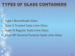 TYPES OF GLASS CONTAINERS
 Type-I Borosilicate Glass
 Type-II Treated Soda Lime Glass
 Type-III Regular Soda Lime Glass
 Type-NP General Purpose Soda Lime Glass
10
 
