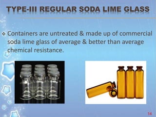 TYPE-III REGULAR SODA LIME GLASS
 Containers are untreated & made up of commercial
soda lime glass of average & better than average
chemical resistance.
14
 