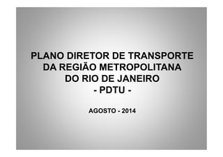 PLANO DIRETOR DE TRANSPORTE
DA REGIÃO METROPOLITANA
DO RIO DE JANEIRO
- PDTU -
AGOSTO - 2014
 