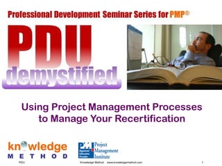 Using Project Management Processes
    to Manage Your Recertification



PDU         Knowledge Method   www.knowledgemethod.com   1
 