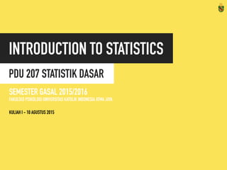 PDU 207 STATISTIK DASAR
SEKSI E
SEMESTER GASAL 2016/2017
FAKULTAS PSIKOLOGI / PROGRAM STUDI S1 PSIKOLOGI
Introduction to 
Statistics
KULIAH II – 15 AGUSTUS 2016
 